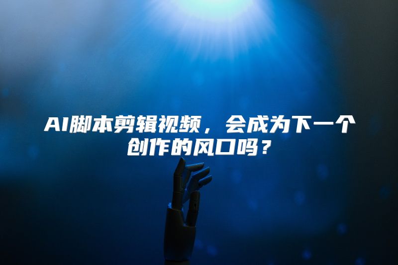 AI脚本剪辑视频，会成为下一个创作的风口吗？