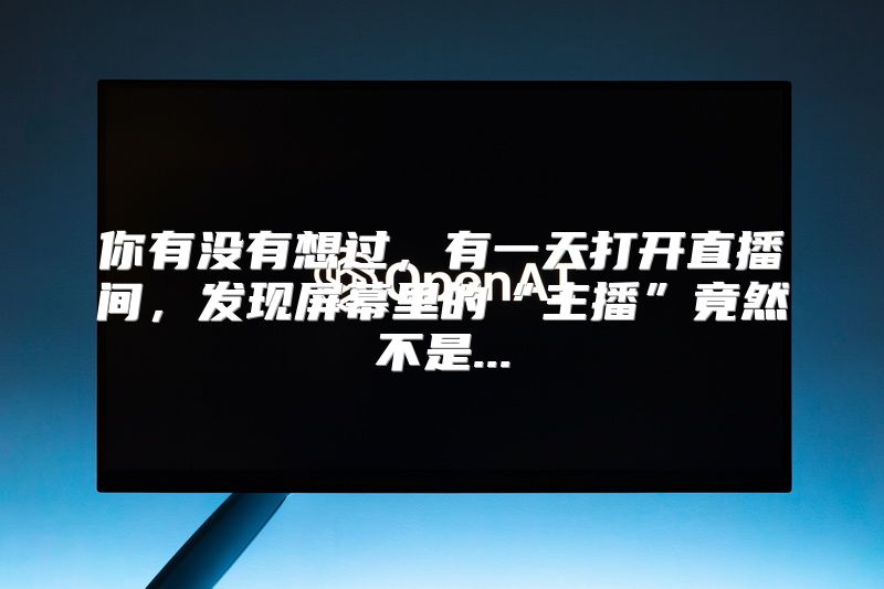 你有没有想过，有一天打开直播间，发现屏幕里的“主播”竟然不是...