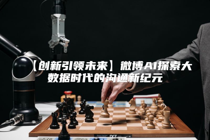 【创新引领未来】微博AI探索大数据时代的沟通新纪元