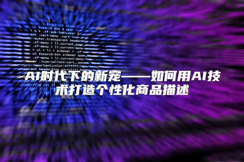 AI时代下的新宠——如何用AI技术打造个性化商品描述