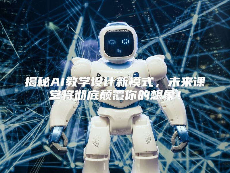 揭秘AI教学设计新模式，未来课堂将彻底颠覆你的想象！