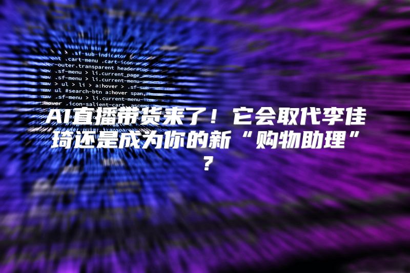 AI直播带货来了！它会取代李佳琦还是成为你的新“购物助理”？