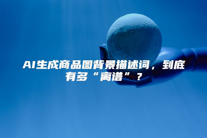 AI生成商品图背景描述词，到底有多“离谱”？