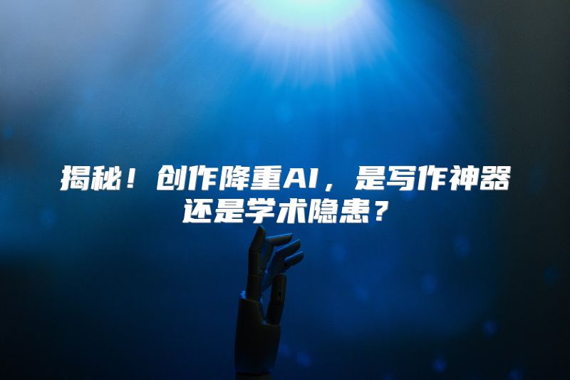 揭秘！创作降重AI，是写作神器还是学术隐患？