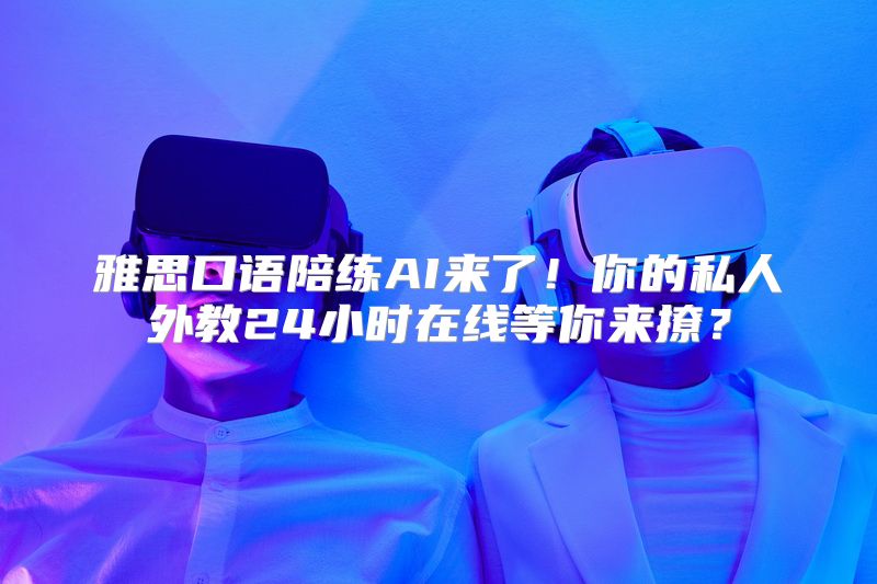 雅思口语陪练AI来了！你的私人外教24小时在线等你来撩？