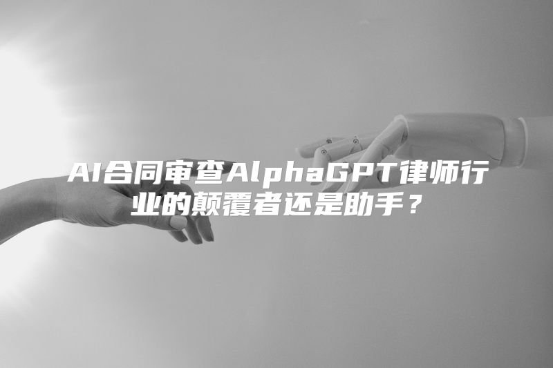 AI合同审查AlphaGPT律师行业的颠覆者还是助手？