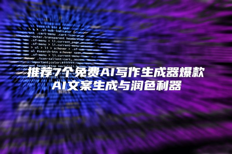 推荐7个免费AI写作生成器爆款AI文案生成与润色利器
