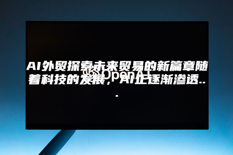 AI外贸探索未来贸易的新篇章随着科技的发展，AI正逐渐渗透...