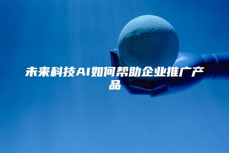 未来科技AI如何帮助企业推广产品
