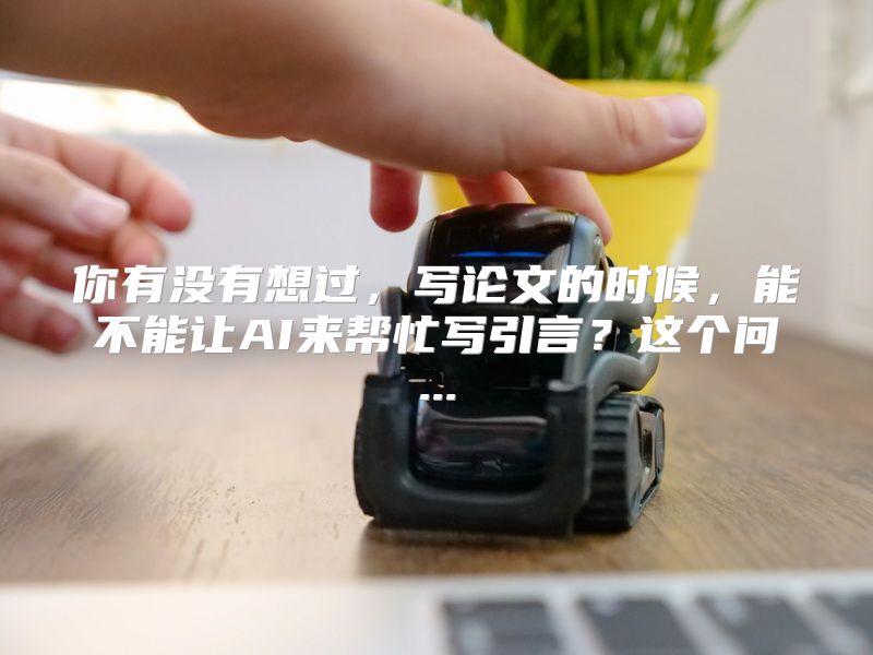 你有没有想过，写论文的时候，能不能让AI来帮忙写引言？这个问...
