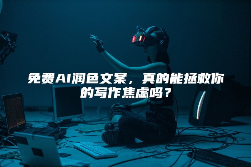 免费AI润色文案，真的能拯救你的写作焦虑吗？