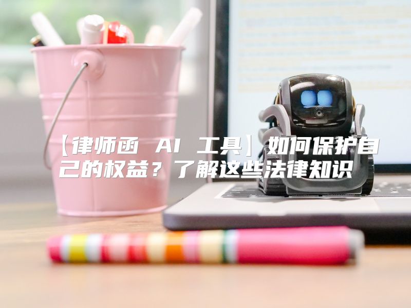 【律师函 AI 工具】如何保护自己的权益？了解这些法律知识