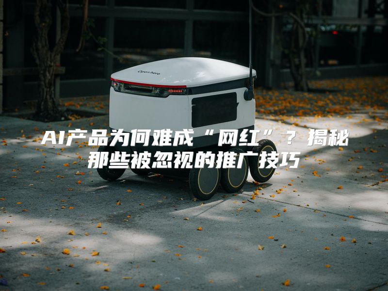 AI产品为何难成“网红”？揭秘那些被忽视的推广技巧