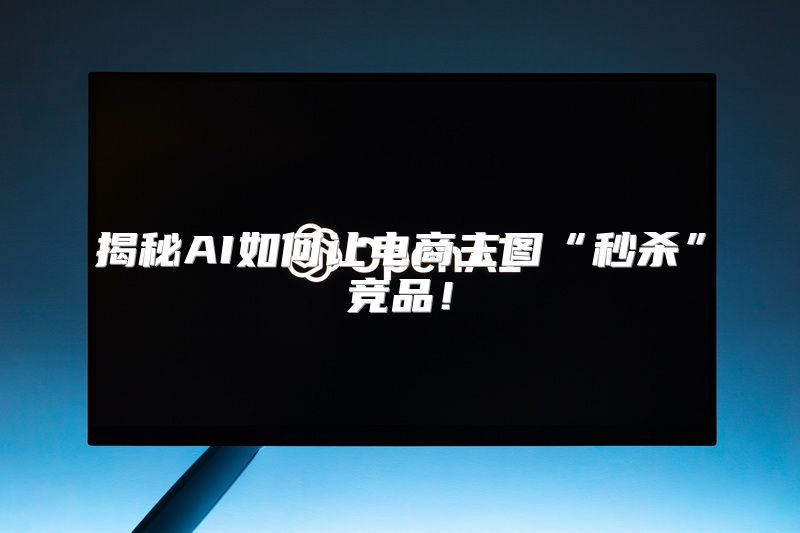 揭秘AI如何让电商主图“秒杀”竞品！