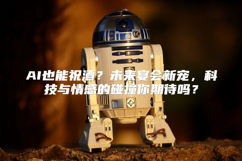 AI也能祝酒？未来宴会新宠，科技与情感的碰撞你期待吗？