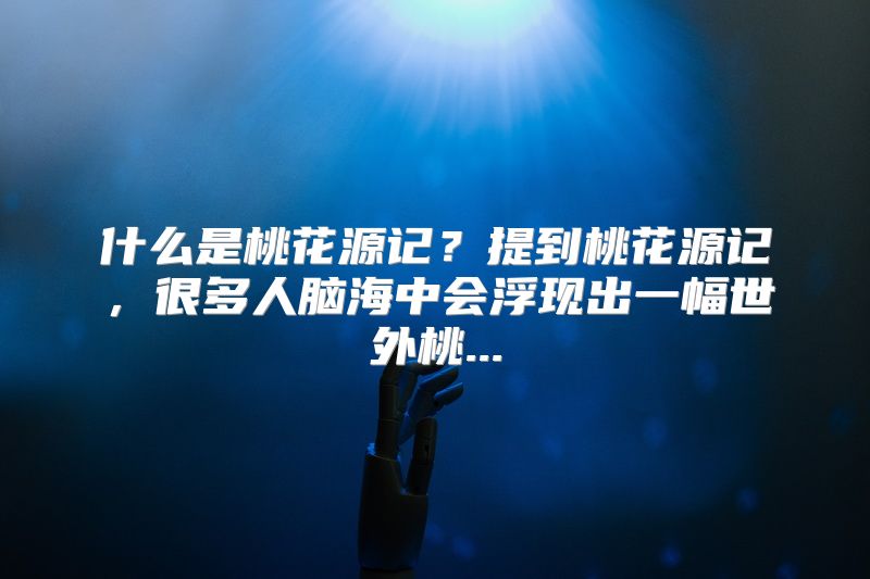 什么是桃花源记？提到桃花源记，很多人脑海中会浮现出一幅世外桃...