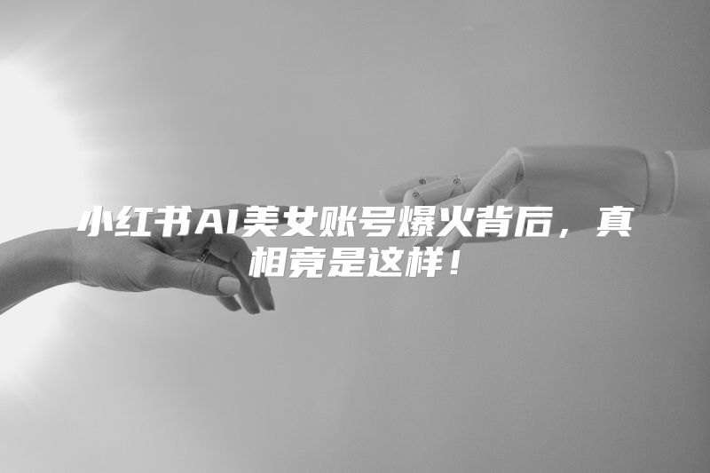 小红书AI美女账号爆火背后，真相竟是这样！