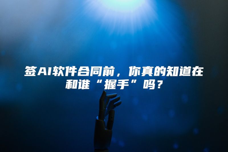 签AI软件合同前，你真的知道在和谁“握手”吗？