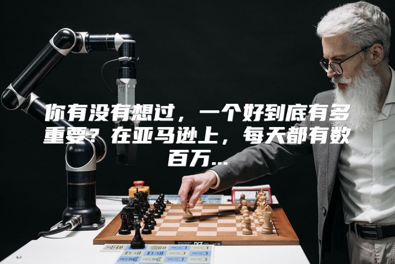 你有没有想过，一个好到底有多重要？在亚马逊上，每天都有数百万...
