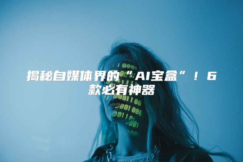 揭秘自媒体界的“AI宝盒”！6款必有神器