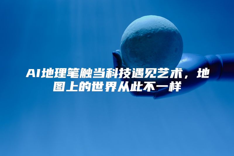 AI地理笔触当科技遇见艺术，地图上的世界从此不一样