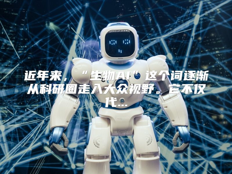 近年来，“生物AI”这个词逐渐从科研圈走入大众视野。它不仅代...