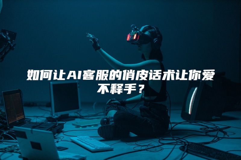 如何让AI客服的俏皮话术让你爱不释手？