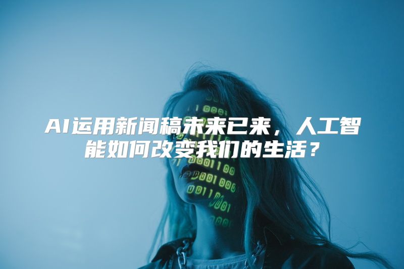 AI运用新闻稿未来已来，人工智能如何改变我们的生活？