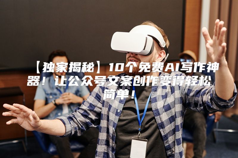 【独家揭秘】10个免费AI写作神器！让公众号文案创作变得轻松简单！
