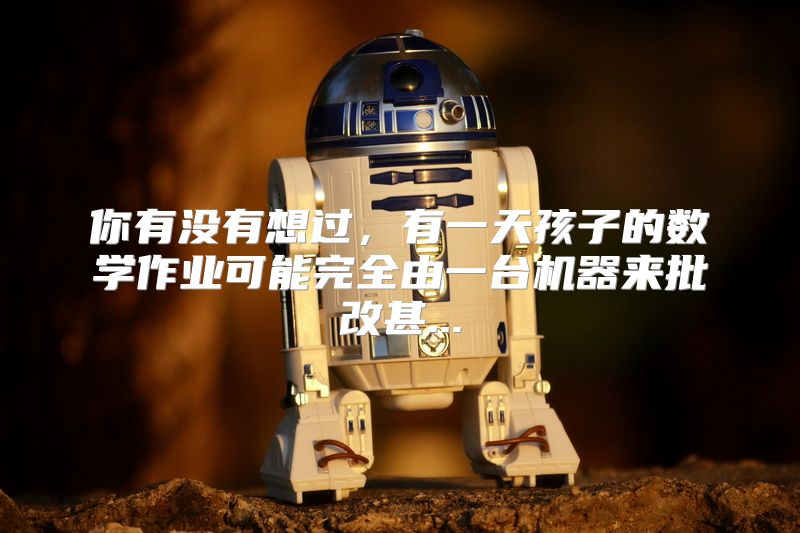 你有没有想过，有一天孩子的数学作业可能完全由一台机器来批改甚...