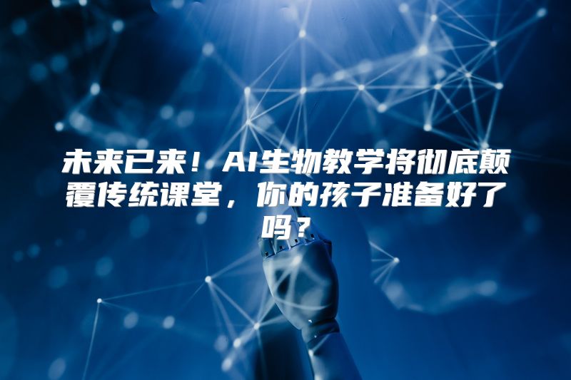 未来已来！AI生物教学将彻底颠覆传统课堂，你的孩子准备好了吗？
