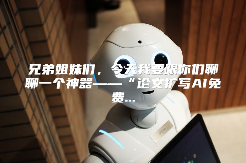 兄弟姐妹们，今天我要跟你们聊聊一个神器——“论文扩写AI免费...