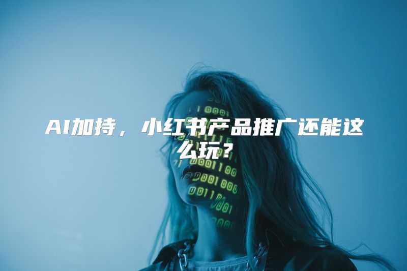AI加持，小红书产品推广还能这么玩？