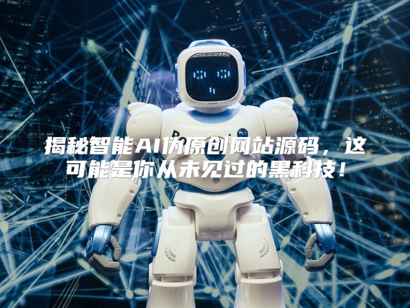 揭秘智能AI伪原创网站源码，这可能是你从未见过的黑科技！