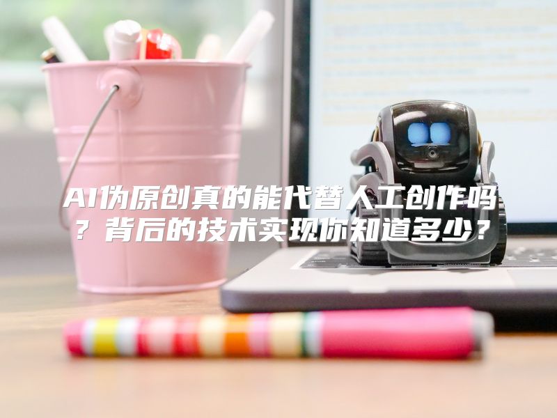 AI伪原创真的能代替人工创作吗？背后的技术实现你知道多少？