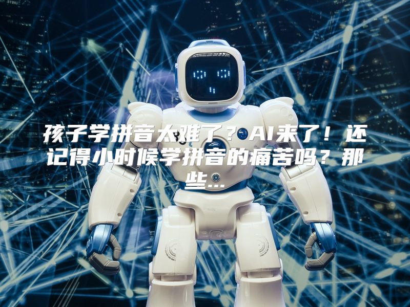 孩子学拼音太难了？AI来了！还记得小时候学拼音的痛苦吗？那些...