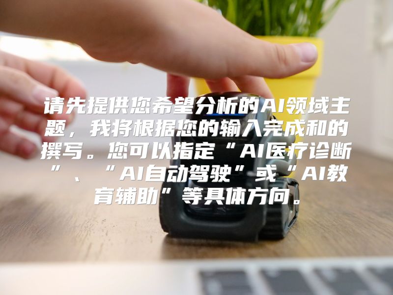 请先提供您希望分析的AI领域主题，我将根据您的输入完成和的撰写。您可以指定“AI医疗诊断”、“AI自动驾驶”或“AI教育辅助”等具体方向。