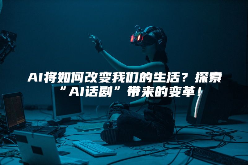 AI将如何改变我们的生活？探索“AI话剧”带来的变革！