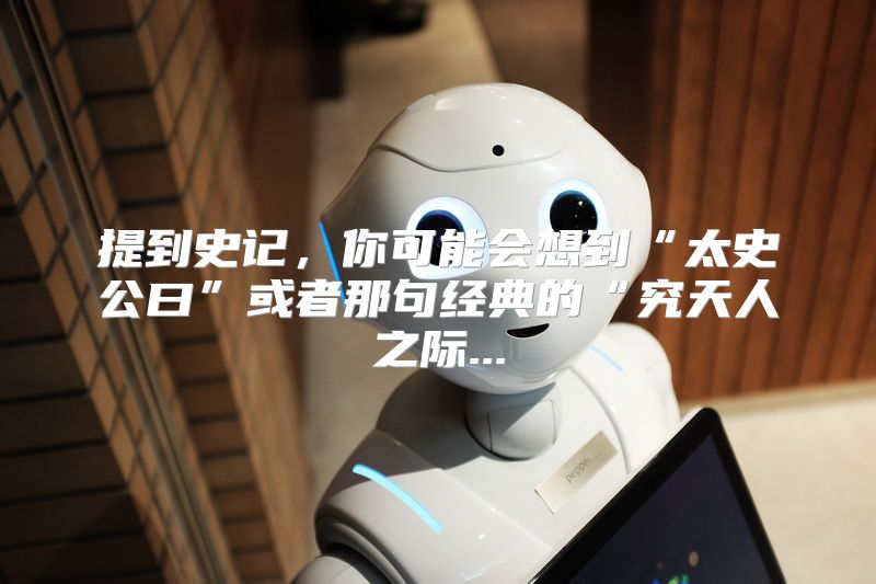 提到史记，你可能会想到“太史公曰”或者那句经典的“究天人之际...