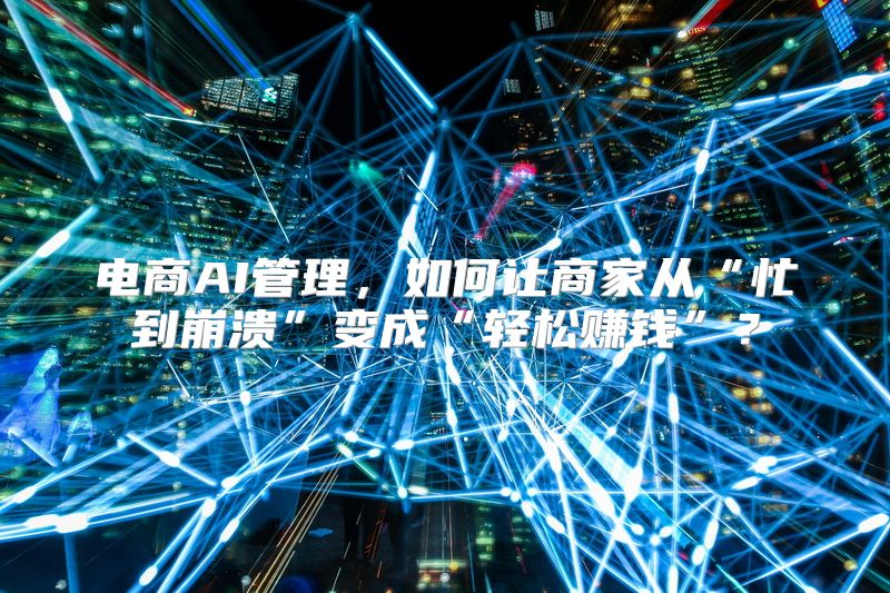 电商AI管理，如何让商家从“忙到崩溃”变成“轻松赚钱”？