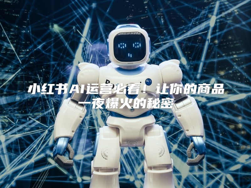 小红书AI运营必看！让你的商品一夜爆火的秘密