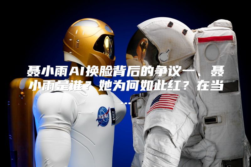 聂小雨AI换脸背后的争议一、聂小雨是谁？她为何如此红？在当...