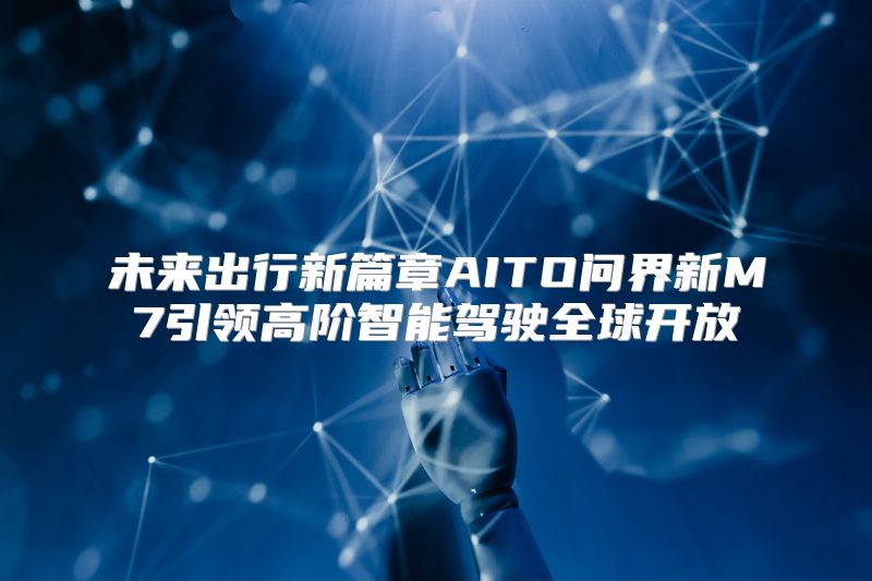 未来出行新篇章AITO问界新M7引领高阶智能驾驶全球开放