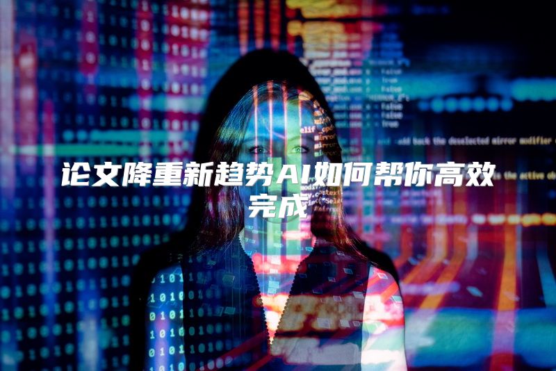 论文降重新趋势AI如何帮你高效完成