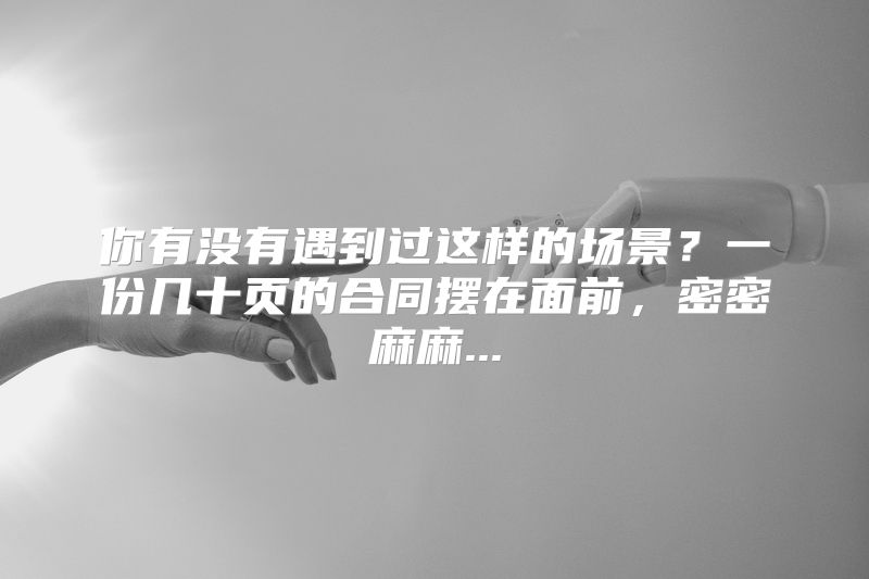 你有没有遇到过这样的场景？一份几十页的合同摆在面前，密密麻麻...