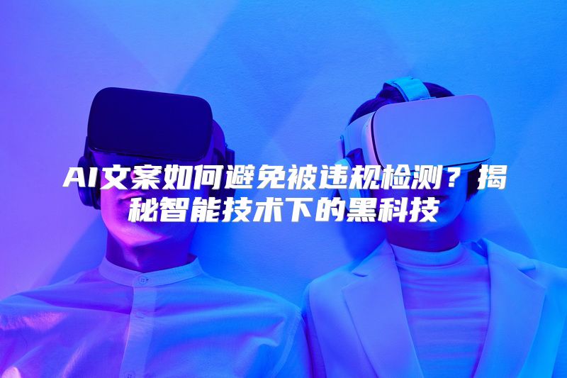 AI文案如何避免被违规检测？揭秘智能技术下的黑科技