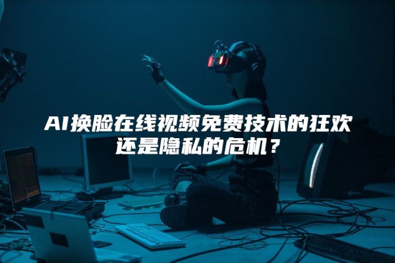 AI换脸在线视频免费技术的狂欢还是隐私的危机？
