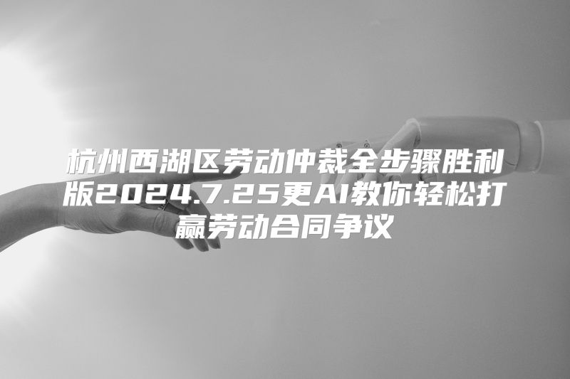 杭州西湖区劳动仲裁全步骤胜利版2024.7.25更AI教你轻松打赢劳动合同争议
