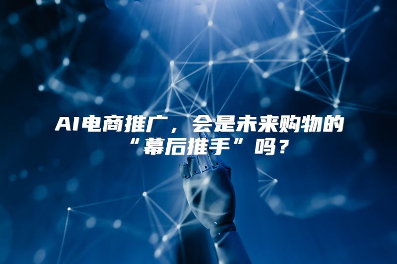 AI电商推广，会是未来购物的“幕后推手”吗？