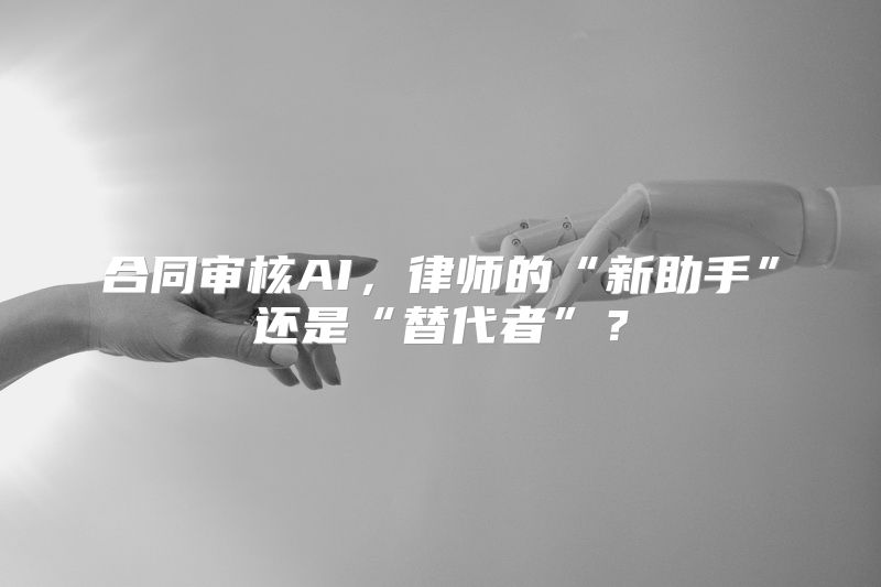 合同审核AI，律师的“新助手”还是“替代者”？